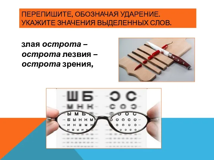 ПЕРЕПИШИТЕ, ОБОЗНАЧАЯ УДАРЕНИЕ. УКАЖИТЕ ЗНАЧЕНИЯ ВЫДЕЛЕННЫХ СЛОВ. злая острота – острота лезвия – острота зрения,