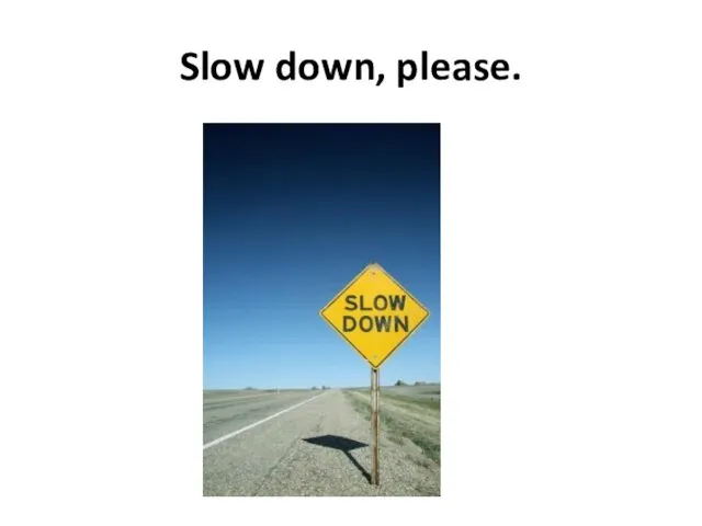 Slow down, please.