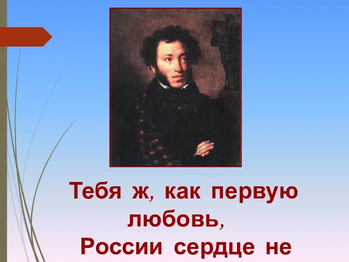 Тебя ж, как первую любовь, России сердце не забудет!...