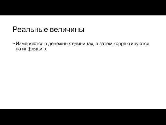 Реальные величины Измеряются в денежных единицах, а затем корректируются на инфляцию.