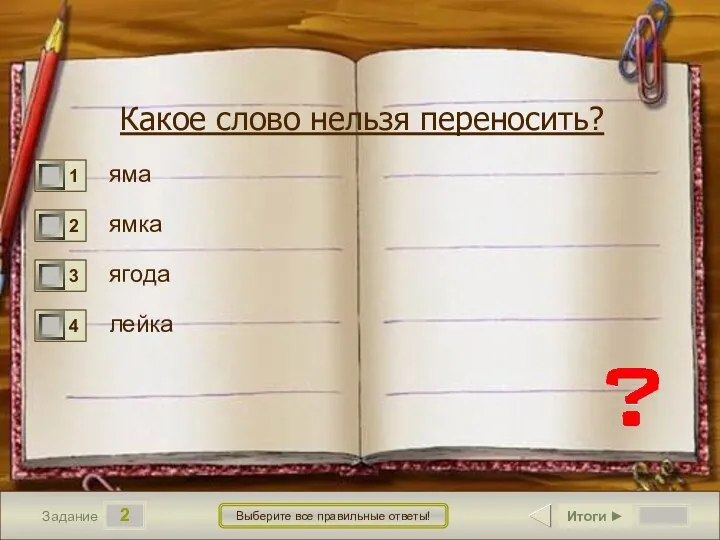 2 Задание Выберите все правильные ответы! Какое слово нельзя переносить? яма ямка ягода лейка Итоги ►