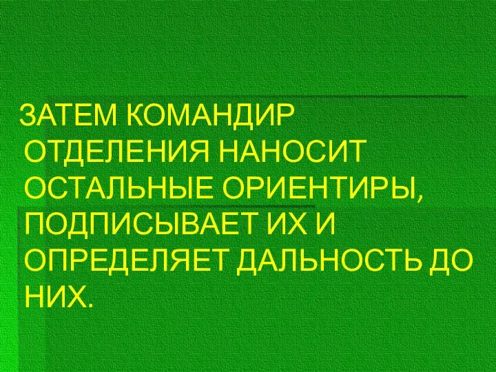 ЗАТЕМ КОМАНДИР ОТДЕЛЕНИЯ НАНОСИТ ОСТАЛЬНЫЕ ОРИЕНТИРЫ, ПОДПИСЫВАЕТ ИХ И ОПРЕДЕЛЯЕТ ДАЛЬНОСТЬ ДО НИХ.