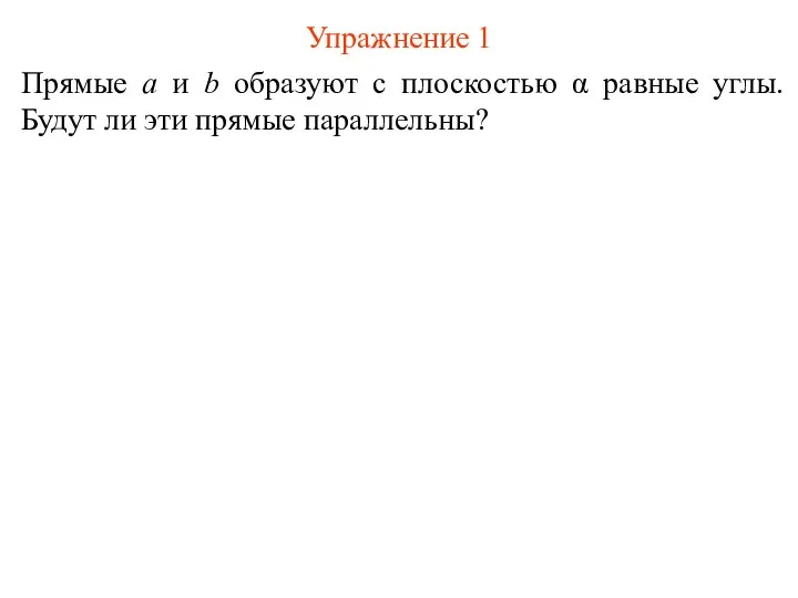 Упражнение 1 Прямые a и b образуют с плоскостью α равные углы. Будут