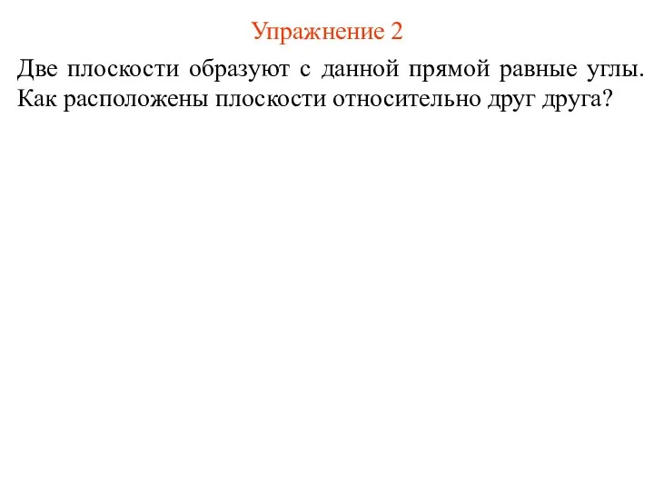 Упражнение 2 Две плоскости образуют с данной прямой равные углы. Как расположены плоскости относительно друг друга?