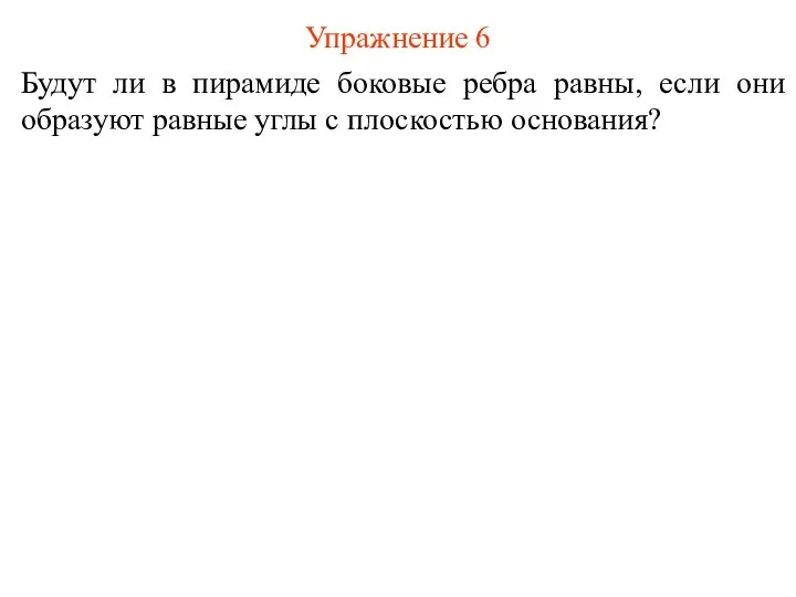 Упражнение 6 Будут ли в пирамиде боковые ребра равны, если они образуют равные