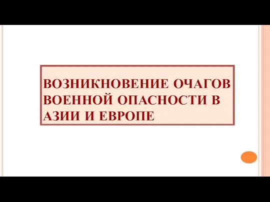 ВОЗНИКНОВЕНИЕ ОЧАГОВ ВОЕННОЙ ОПАСНОСТИ В АЗИИ И ЕВРОПЕ