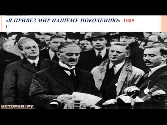 ЧЕМБЕРЛЕН, ВЕРНУВШИСЬ ИЗ МЮНХЕНА, ЗАЯВИЛ: «Я ПРИВЕЗ МИР НАШЕМУ ПОКОЛЕНИЮ». 1938 Г