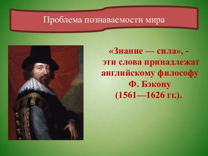 Проблема познаваемости мира «Знание — сила», - эти слова принадлежат английскому философу Ф. Бэкону (1561—1626 гг.).