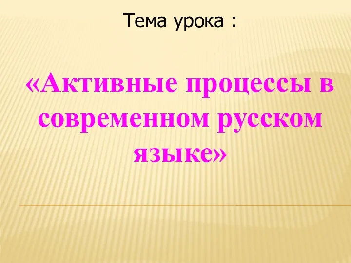 Тема урока : «Активные процессы в современном русском языке»