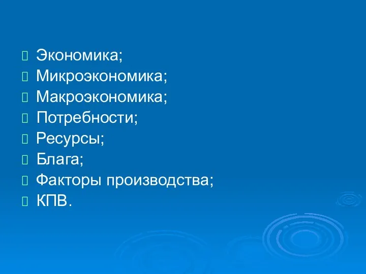 Экономика; Микроэкономика; Макроэкономика; Потребности; Ресурсы; Блага; Факторы производства; КПВ.