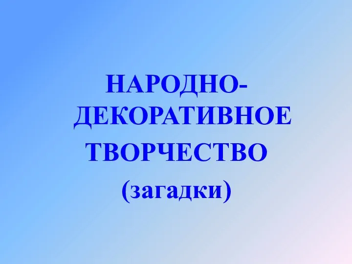 НАРОДНО-ДЕКОРАТИВНОЕ ТВОРЧЕСТВО (загадки)