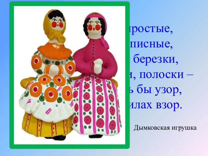 Все игрушки не простые, А волшебно расписные, Белоснежны, как березки,