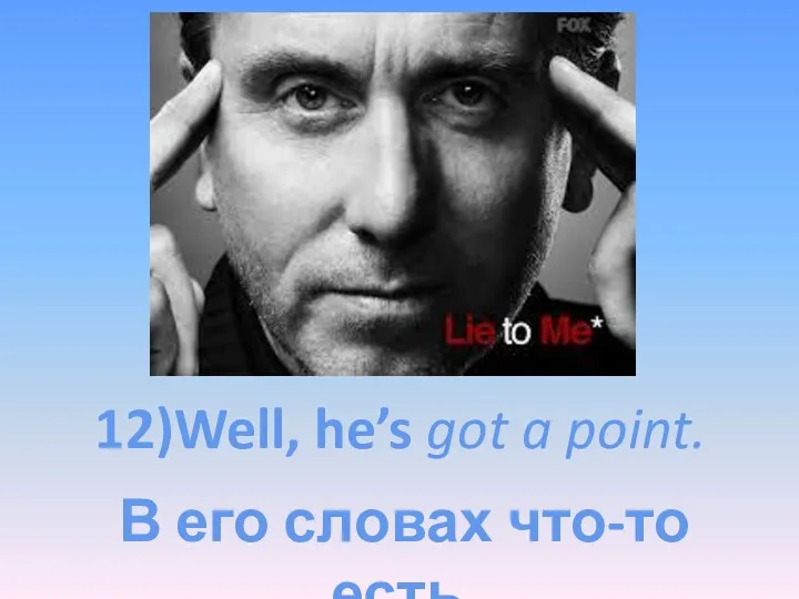 12)Well, he’s got a point. В его словах что-то есть.