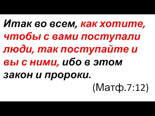 Итак во всем, как хотите, чтобы с вами поступали люди,