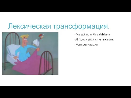 Лексическая трансформация. -I’ve got up with a chickens. -Я проснулся с петухами. -Конкретизация