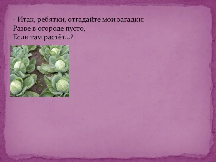 - Итак, ребятки, отгадайте мои загадки: Разве в огороде пусто, Если там растёт...?