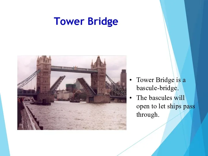Tower Bridge Tower Bridge is a bascule-bridge. The bascules will open to let ships pass through.