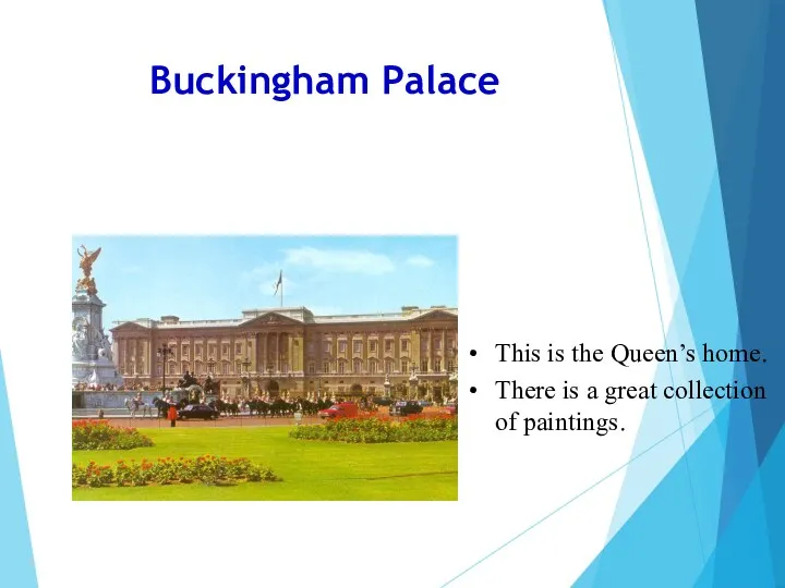 Buckingham Palace This is the Queen’s home. There is a great collection of paintings.