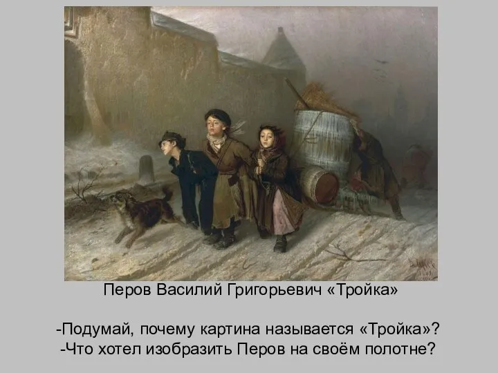 Перов Василий Григорьевич «Тройка» Подумай, почему картина называется «Тройка»? Что хотел изобразить Перов на своём полотне?