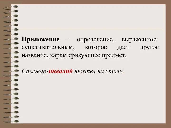 Приложение – определение, выраженное существительным, которое дает другое название, характеризующее предмет. Самовар-инвалид пыхтел на столе..