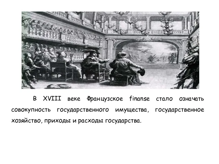 В XVIII веке Французское finansе стало означать совокупность государственного имущества, государственное хозяйство, приходы и расходы государства.