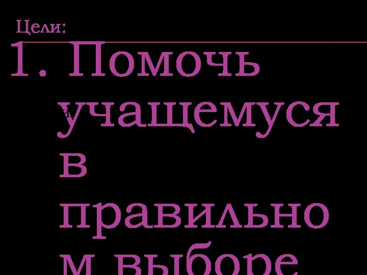 Цели: 1. Помочь учащемуся в правильном выборе профес- сионального пути;