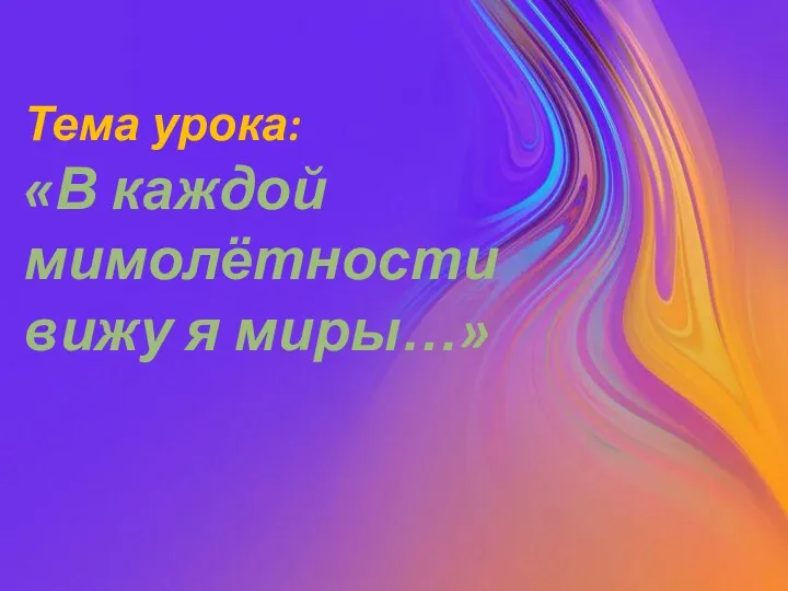 Тема урока: «В каждой мимолётности вижу я миры…»