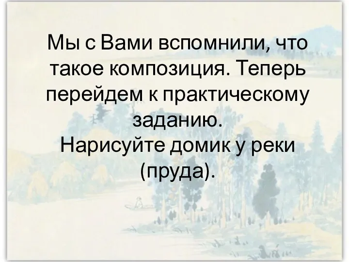 Мы с Вами вспомнили, что такое композиция. Теперь перейдем к практическому заданию. Нарисуйте домик у реки(пруда).