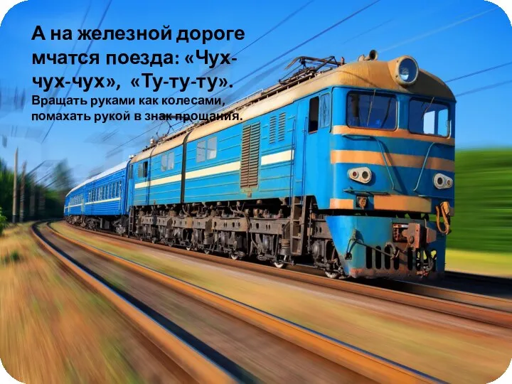 А на железной дороге мчатся поезда: «Чух- чух-чух», «Ту-ту-ту». Вращать