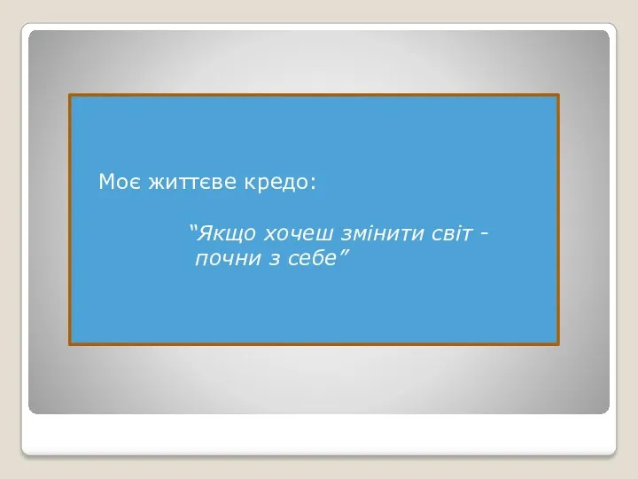 Моє життєве кредо: “Якщо хочеш змінити світ - почни з себе”