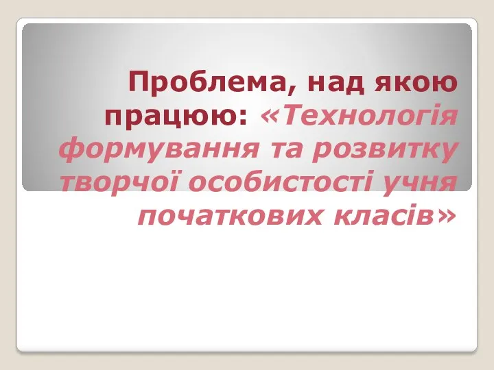 Проблема, над якою працюю: «Технологія формування та розвитку творчої особистості учня початкових класів»