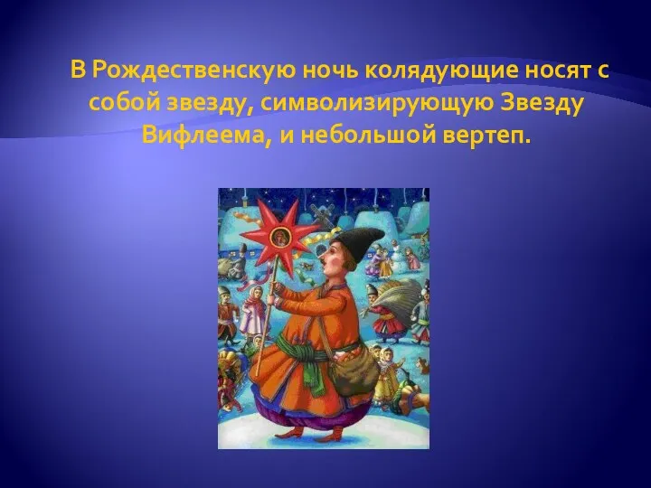 В Рождественскую ночь колядующие носят с собой звезду, символизирующую Звезду Вифлеема, и небольшой вертеп.