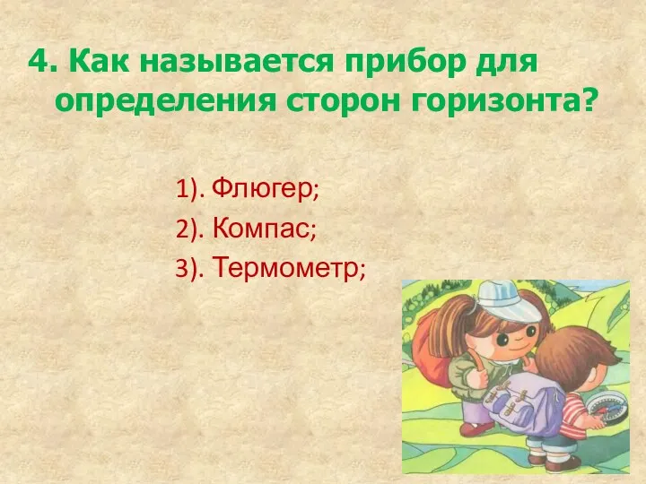 4. Как называется прибор для определения сторон горизонта? 1). Флюгер; 2). Компас; 3). Термометр;