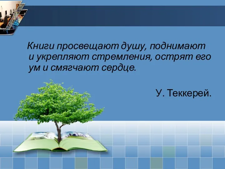 Книги просвещают душу, поднимают и укрепляют стремления, острят его ум и смягчают сердце. У. Теккерей.