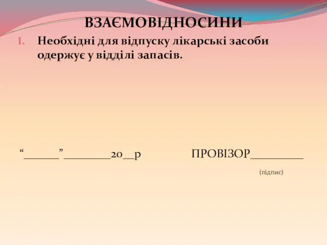 ВЗАЄМОВІДНОСИНИ Необхідні для відпуску лікарські засоби одержує у відділі запасів. “______”________20__р ПРОВІЗОР_________ (підпис)