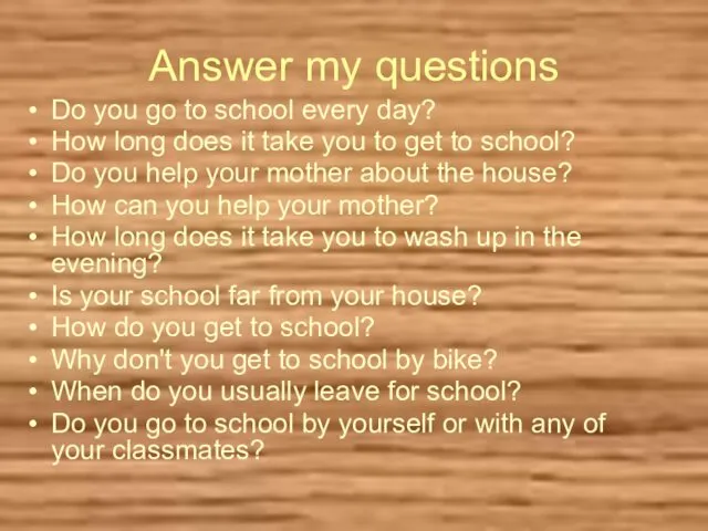 Answer my questions Do you go to school every day? How long does
