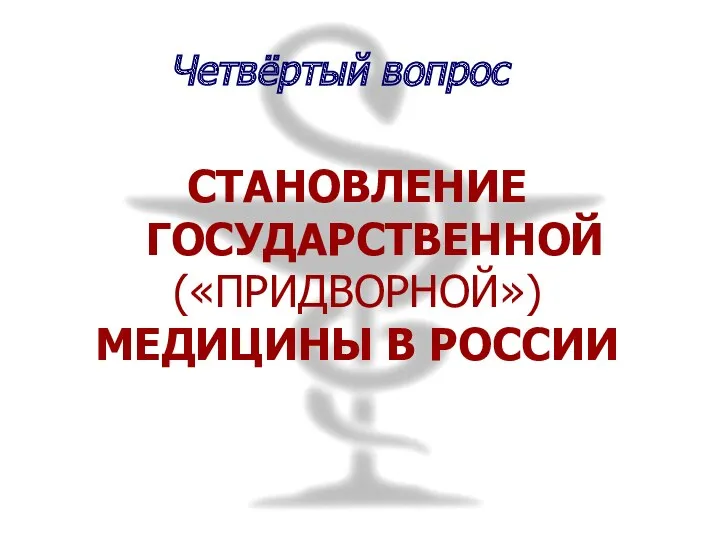 СТАНОВЛЕНИЕ ГОСУДАРСТВЕННОЙ («ПРИДВОРНОЙ») МЕДИЦИНЫ В РОССИИ Четвёртый вопрос