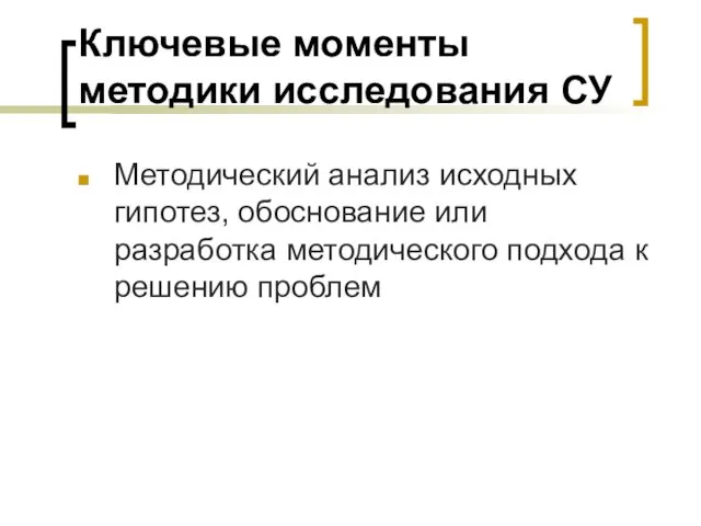 Ключевые моменты методики исследования СУ Методический анализ исходных гипотез, обоснование или разработка методического