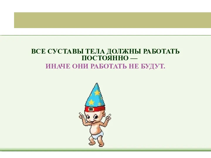 ВСЕ СУСТАВЫ ТЕЛА ДОЛЖНЫ РАБОТАТЬ ПОСТОЯННО — ИНАЧЕ ОНИ РАБОТАТЬ НЕ БУДУТ.