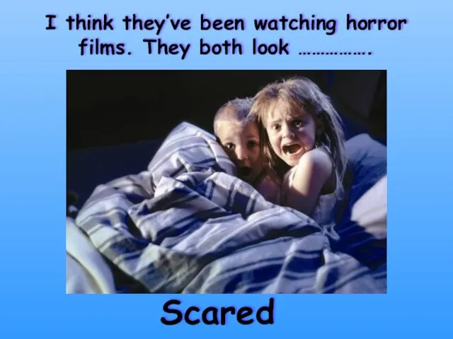 I think they’ve been watching horror films. They both look ……………. Scared