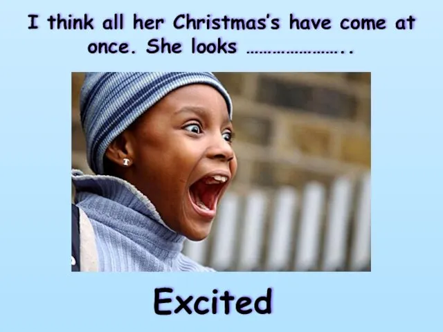 I think all her Christmas’s have come at once. She looks ………………….. Excited