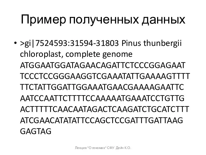 Пример полученных данных >gi|7524593:31594-31803 Pinus thunbergii chloroplast, complete genome ATGGAATGGATAGAACAGATTCTCCCGGAGAATTCCCTCCGGGAAGGTCGAAATATTGAAAAGTTTTTTCTATTGGATTGGAAATGAACGAAAAGAATTCAATCCAATTCTTTTCCAAAAATGAAATCCTGTTGACTTTTTCAACAATAGACTCAAGATCTGCATCTTTATCGAACATATATTCCAGCTCCGATTTGATTAAGGAGTAG Лекция "О геномах" СФУ Дейч К.О.