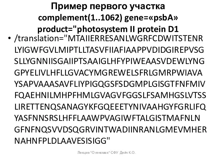 Пример первого участка complement(1..1062) gene=«psbA» product="photosystem II protein D1 /translation="MTAIIERRESANLWGRFCDWITSTENRLYIGWFGVLMIPTLLTASVFIIAFIAAPPVDIDGIREPVSGSLLYGNNIISGAIIPTSAAIGLHFYPIWEAASVDEWLYNGGPYELIVLHFLLGVACYMGREWELSFRLGMRPWIAVAYSAPVAAASAVFLIYPIGQGSFSDGMPLGISGTFNFMIVFQAEHNILMHPFHMLGVAGVFGGSLFSAMHGSLVTSSLIRETTENQSANAGYKFGQEEETYNIVAAHGYFGRLIFQYASFNNSRSLHFFLAAWPVAGIWFTALGISTMAFNLNGFNFNQSVVDSQGRVINTWADIINRANLGMEVMHERNAHNFPLDLAAVESISIGG" Лекция "О геномах" СФУ Дейч К.О.