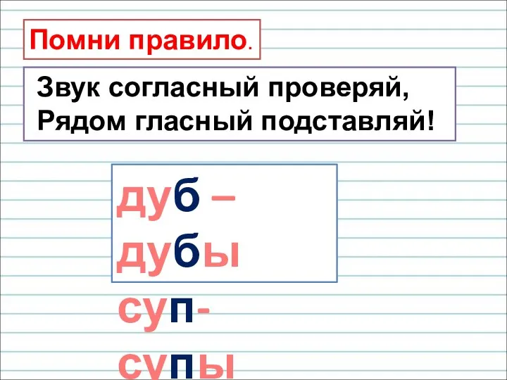 Звук согласный проверяй, Рядом гласный подставляй! Помни правило. дуб –дубы суп- супы