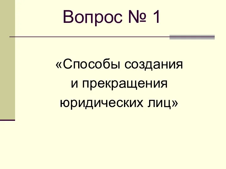 Вопрос № 1 «Способы создания и прекращения юридических лиц»