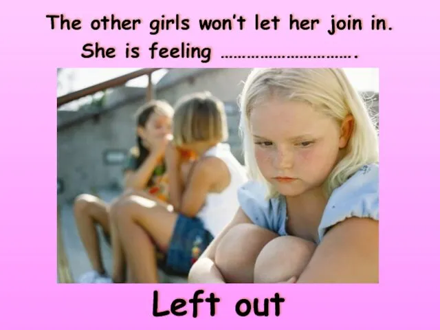 The other girls won’t let her join in. She is feeling …………………………. Left out