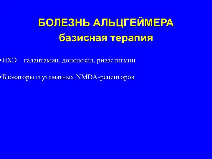 БОЛЕЗНЬ АЛЬЦГЕЙМЕРА базисная терапия ИХЭ – галантамин, донепезил, ривастигмин Блокаторы глутаматных NMDA-рецепторов