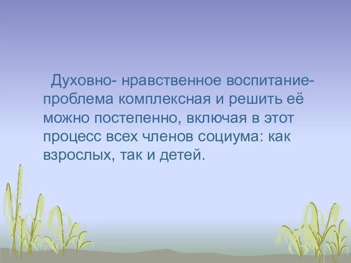 Духовно- нравственное воспитание- проблема комплексная и решить её можно постепенно,