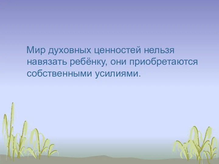 Мир духовных ценностей нельзя навязать ребёнку, они приобретаются собственными усилиями.