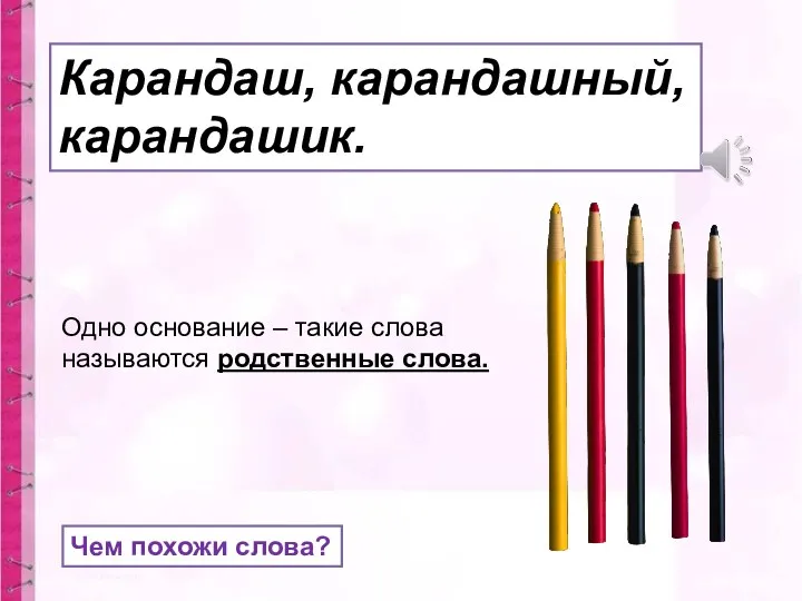 Карандаш, карандашный, карандашик. Чем похожи слова? Одно основание – такие слова называются родственные слова.